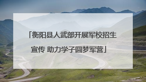 衡阳县人武部开展军校招生宣传 助力学子圆梦军营