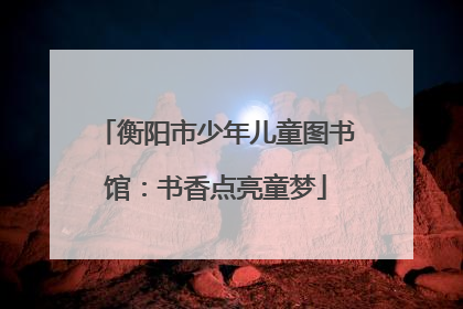 衡阳市少年儿童图书馆：书香点亮童梦