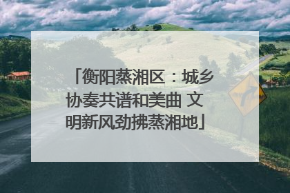 衡阳蒸湘区：城乡协奏共谱和美曲 文明新风劲拂蒸湘地
