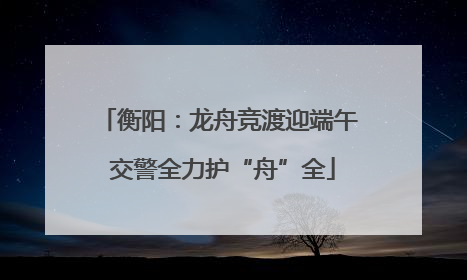 衡阳：龙舟竞渡迎端午 交警全力护“舟”全