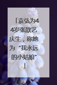 袁弘为44岁张歆艺庆生，称她为“我永远的小姑娘”