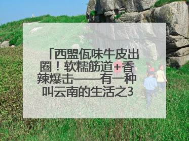 西盟佤味牛皮出圈！软糯筋道+香辣爆击——有一种叫云南的生活之365天