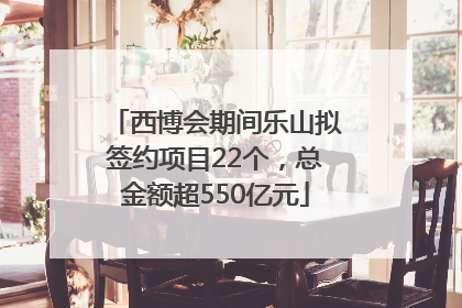 西博会期间乐山拟签约项目22个，总金额超550亿元