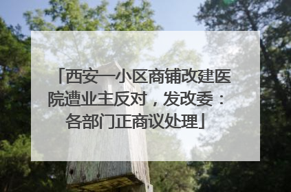 西安一小区商铺改建医院遭业主反对，发改委：各部门正商议处理