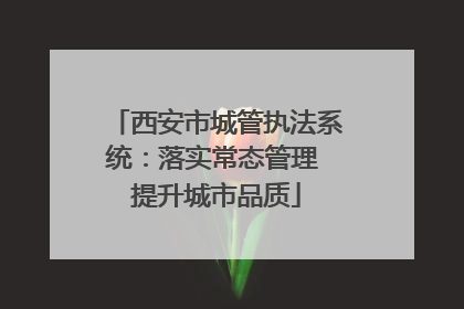 西安市城管执法系统：落实常态管理 提升城市品质