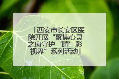 西安市长安区医院开展“聚焦心灵之窗守护‘睛’彩视界”系列活动
