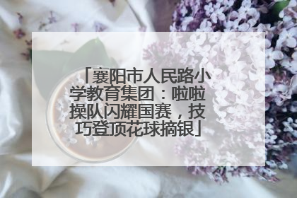 襄阳市人民路小学教育集团：啦啦操队闪耀国赛，技巧登顶花球摘银
