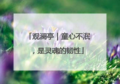 观澜亭｜童心不泯，是灵魂的韧性