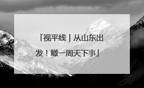 视平线｜从山东出发！瞰一周天下事