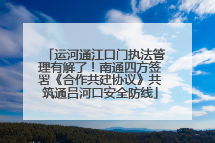 运河通江口门执法管理有解了！南通四方签署《合作共建协议》共筑通吕河口安全防线