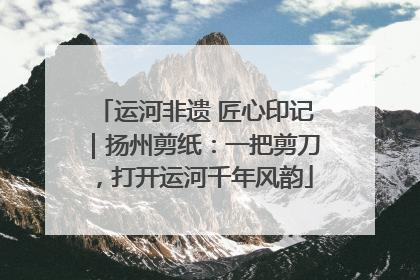 运河非遗 匠心印记｜扬州剪纸：一把剪刀，打开运河千年风韵