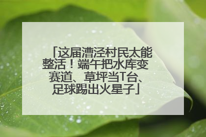 这届漕泾村民太能整活！端午把水库变赛道、草坪当T台、足球踢出火星子