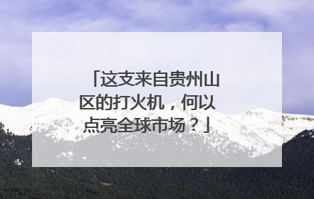 这支来自贵州山区的打火机，何以点亮全球市场？
