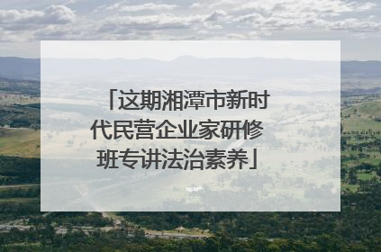 这期湘潭市新时代民营企业家研修班专讲法治素养