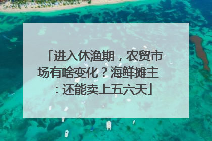 进入休渔期，农贸市场有啥变化？海鲜摊主：还能卖上五六天