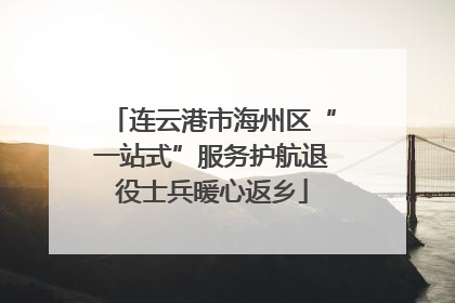 连云港市海州区“一站式”服务护航退役士兵暖心返乡