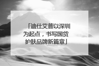 迪仕艾普以深圳为起点，书写国货护肤品牌新篇章