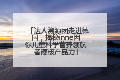 达人溯源团走进德国，揭秘inne因你儿童科学营养领航者硬核产品力