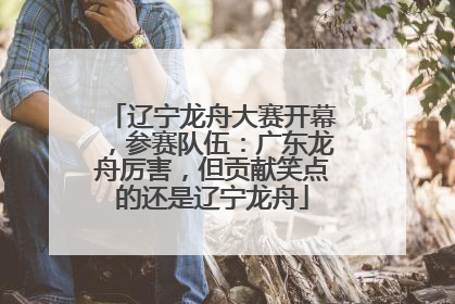 辽宁龙舟大赛开幕，参赛队伍：广东龙舟厉害，但贡献笑点的还是辽宁龙舟