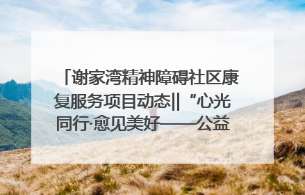 谢家湾精神障碍社区康复服务项目动态‖“心光同行·愈见美好——公益讲堂与健康义诊”活动