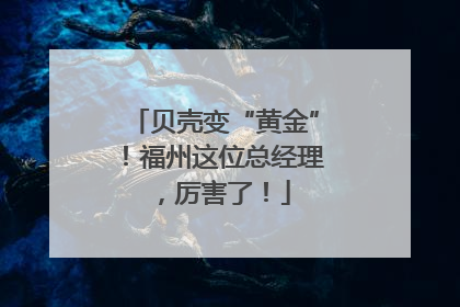 贝壳变“黄金”！福州这位总经理，厉害了！