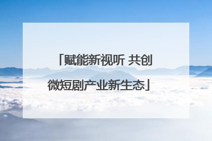 赋能新视听 共创微短剧产业新生态