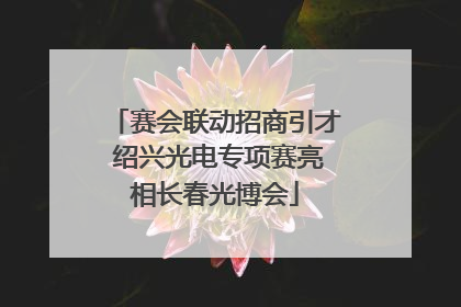 赛会联动招商引才 绍兴光电专项赛亮相长春光博会