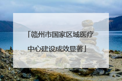 赣州市国家区域医疗中心建设成效显著