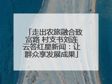 走出农旅融合致富路 村支书刘连云答红星新闻：让群众享发展成果