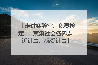走进实验室、免费检定……慈溪社会各界走近计量、感受计量