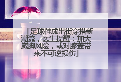 足球鞋成出街穿搭新潮流，医生提醒：加大崴脚风险，或对膝盖带来不可逆损伤