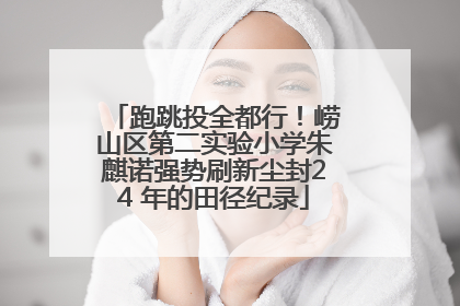 跑跳投全都行！崂山区第二实验小学朱麒诺强势刷新尘封24 年的田径纪录