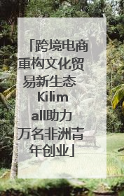 跨境电商重构文化贸易新生态 Kilimall助力万名非洲青年创业