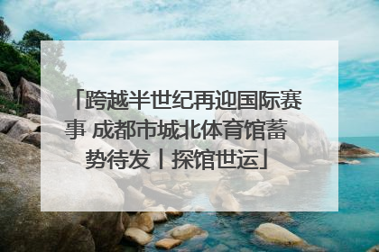 跨越半世纪再迎国际赛事 成都市城北体育馆蓄势待发丨探馆世运