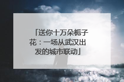 送你十万朵栀子花：一场从武汉出发的城市联动