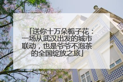 送你十万朵栀子花：一场从武汉出发的城市联动，也是爷爷不泡茶的全国绽放之旅