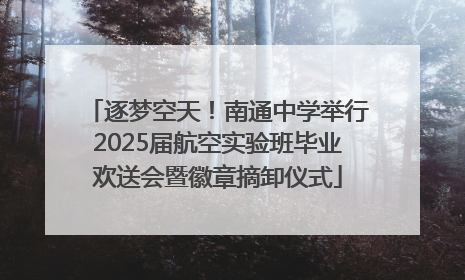 逐梦空天！南通中学举行2025届航空实验班毕业欢送会暨徽章摘卸仪式