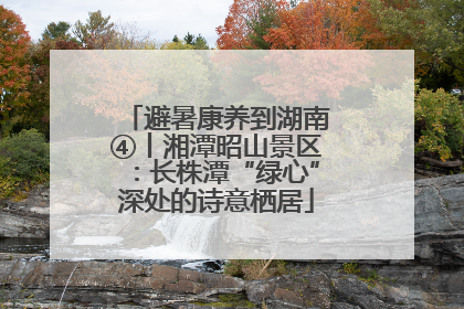 避暑康养到湖南④丨湘潭昭山景区：长株潭“绿心”深处的诗意栖居