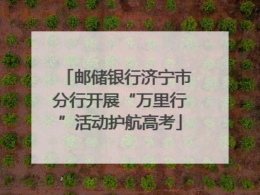 邮储银行济宁市分行开展“万里行”活动护航高考
