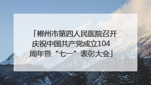 郴州市第四人民医院召开庆祝中国共产党成立104周年暨“七一”表彰大会