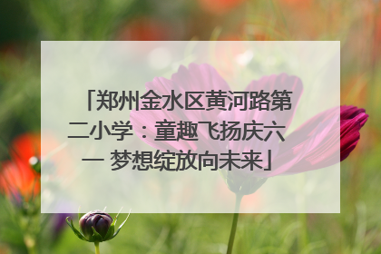 郑州金水区黄河路第二小学：童趣飞扬庆六一 梦想绽放向未来