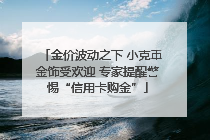 金价波动之下 小克重金饰受欢迎 专家提醒警惕“信用卡购金”