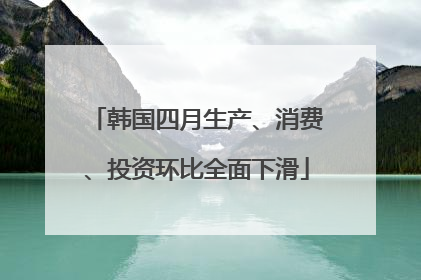 韩国四月生产、消费、投资环比全面下滑