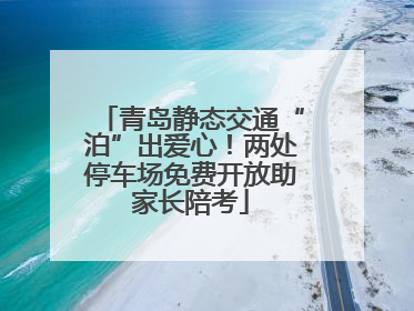 青岛静态交通“泊”出爱心！两处停车场免费开放助家长陪考