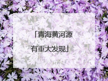 青海黄河源有重大发现
