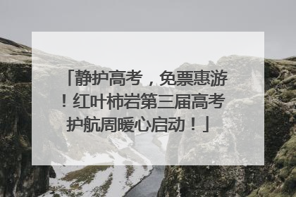 静护高考，免票惠游！红叶柿岩第三届高考护航周暖心启动！