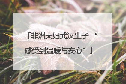 非洲夫妇武汉生子 “感受到温暖与安心”