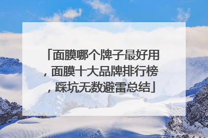 面膜哪个牌子最好用，面膜十大品牌排行榜，踩坑无数避雷总结