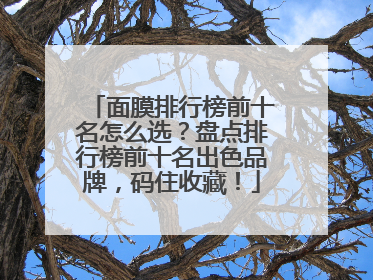面膜排行榜前十名怎么选？盘点排行榜前十名出色品牌，码住收藏！