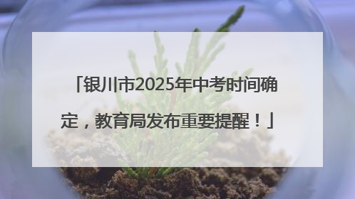 银川市2025年中考时间确定，教育局发布重要提醒！